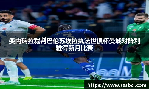 三亿体育委内瑞拉裁判巴伦苏埃拉执法世俱杯曼城对阵利雅得新月比赛