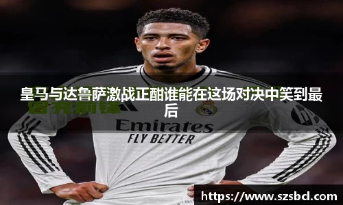 三亿体育皇马与达鲁萨激战正酣谁能在这场对决中笑到最后